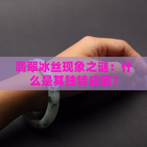 翡翠冰丝现象之谜：什么是其独特成因？