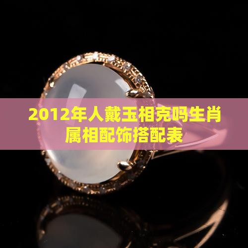 2012年人戴玉相克吗生肖属相配饰搭配表