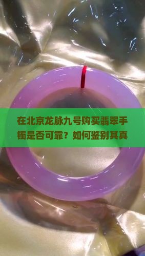 在北京龙脉九号购买翡翠手镯是否可靠？如何鉴别其真伪及质量？是否有购买建议和注意事项？