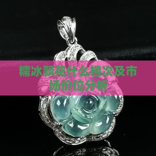 糯冰飘花什么档次及市场价位分析