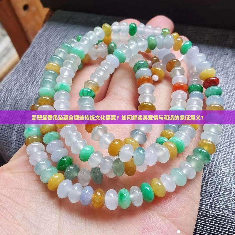 翡翠鸳鸯吊坠蕴含哪些传统文化寓意？如何解读其爱情与和谐的象征意义？
