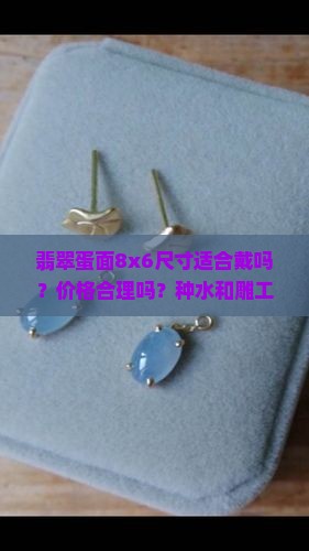 翡翠蛋面8x6尺寸适合戴吗？价格合理吗？种水和雕工如何判断？