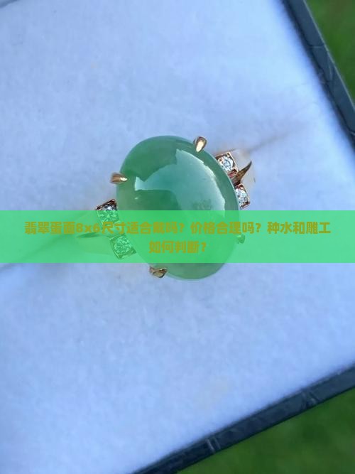 翡翠蛋面8x6尺寸适合戴吗？价格合理吗？种水和雕工如何判断？