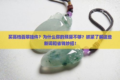 买高档翡翠挂件？为什么你的预算不够？抓紧了解这些新词和省钱妙招！