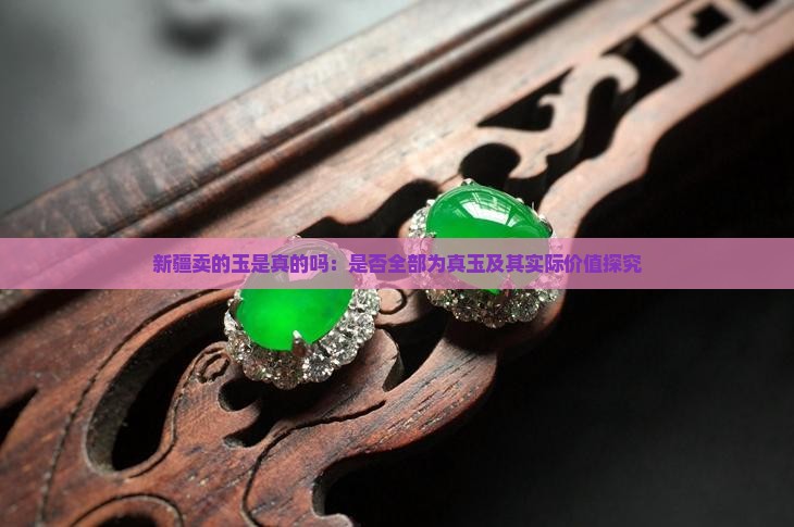 新疆卖的玉是真的吗：是否全部为真玉及其实际价值探究