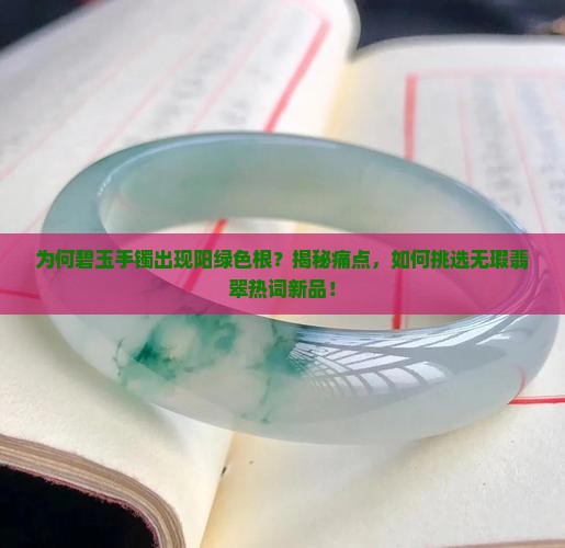 为何碧玉手镯出现阳绿色根？揭秘痛点，如何挑选无瑕翡翠热词新品！
