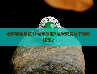 翡翠手镯条宽12毫米厚度9毫米究竟属于哪种镯型？