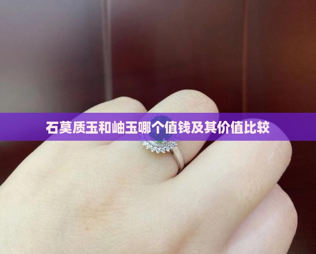 石莫质玉和岫玉哪个值钱及其价值比较