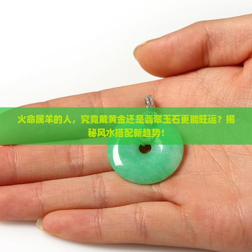 火命属羊的人，究竟戴黄金还是翡翠玉石更能旺运？揭秘风水搭配新趋势！