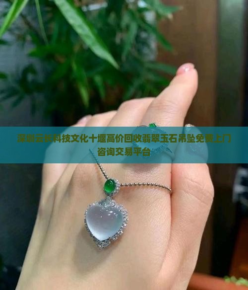 深圳云长科技文化十堰高价回收翡翠玉石吊坠免费上门咨询交易平台