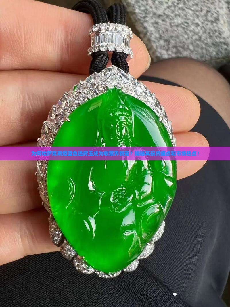 为何哈萨克斯坦蓝色透辉玉成为收藏界新宠？揭秘其投资痛点和市场热点！