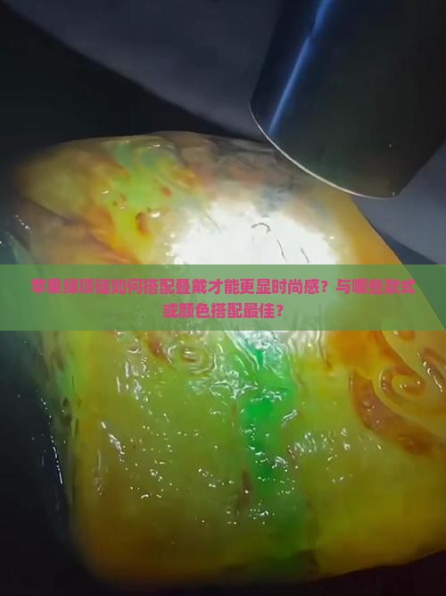 苹果绿项链如何搭配叠戴才能更显时尚感？与哪些款式或颜色搭配最佳？