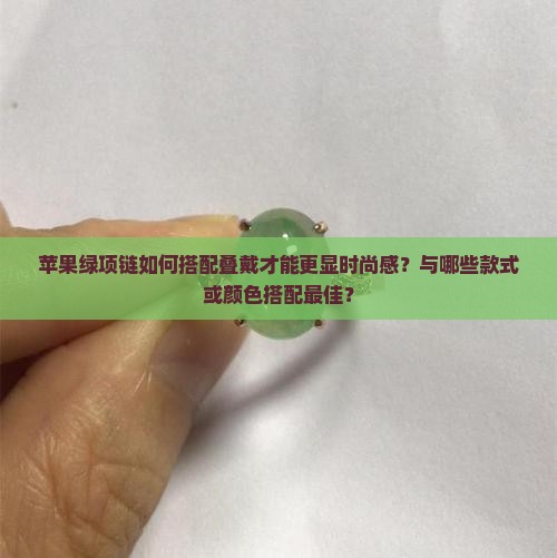 苹果绿项链如何搭配叠戴才能更显时尚感？与哪些款式或颜色搭配最佳？
