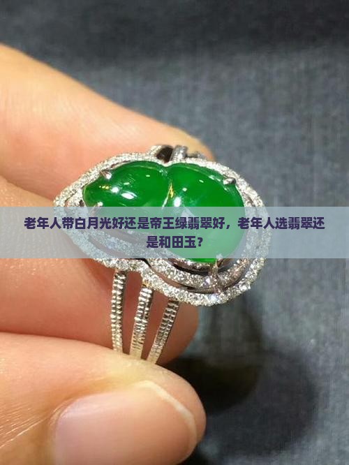 老年人带白月光好还是帝王绿翡翠好，老年人选翡翠还是和田玉？