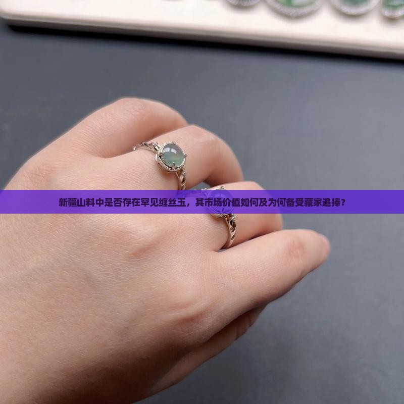新疆山料中是否存在罕见缠丝玉，其市场价值如何及为何备受藏家追捧？