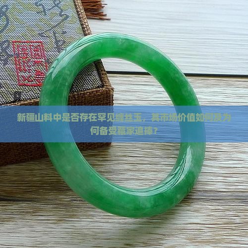 新疆山料中是否存在罕见缠丝玉，其市场价值如何及为何备受藏家追捧？