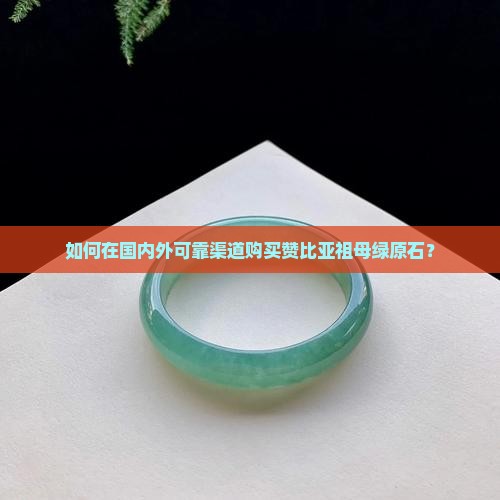 如何在国内外可靠渠道购买赞比亚祖母绿原石？