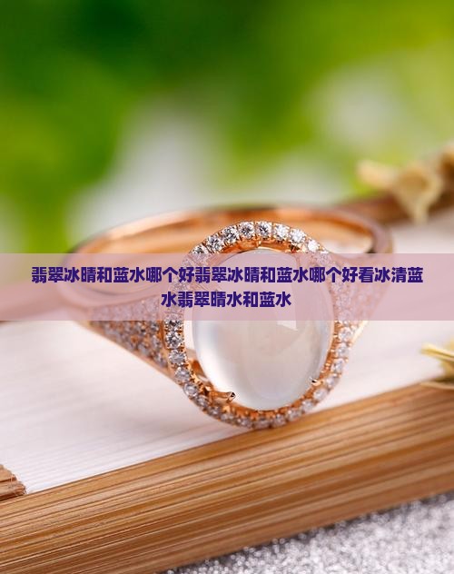 翡翠冰晴和蓝水哪个好翡翠冰晴和蓝水哪个好看冰清蓝水翡翠晴水和蓝水