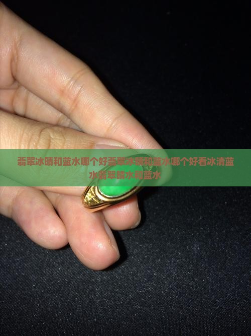 翡翠冰晴和蓝水哪个好翡翠冰晴和蓝水哪个好看冰清蓝水翡翠晴水和蓝水