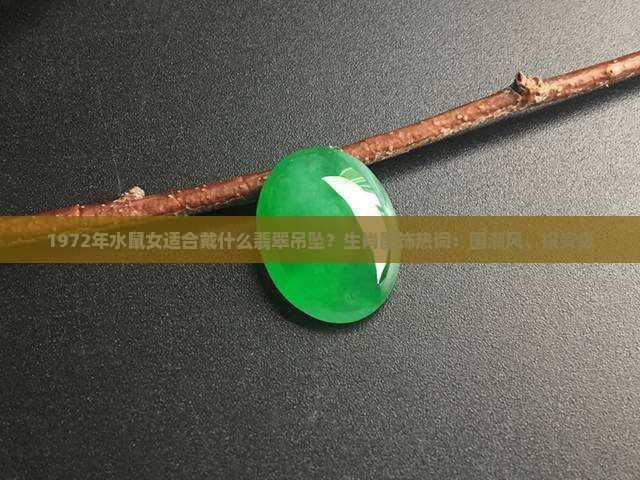 1972年水鼠女适合戴什么翡翠吊坠？生肖配饰热词：国潮风、投资级