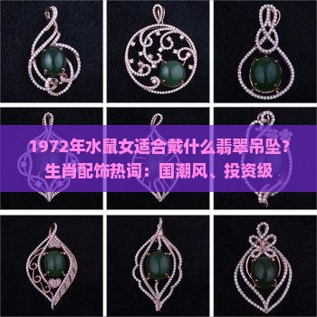 1972年水鼠女适合戴什么翡翠吊坠？生肖配饰热词：国潮风、投资级