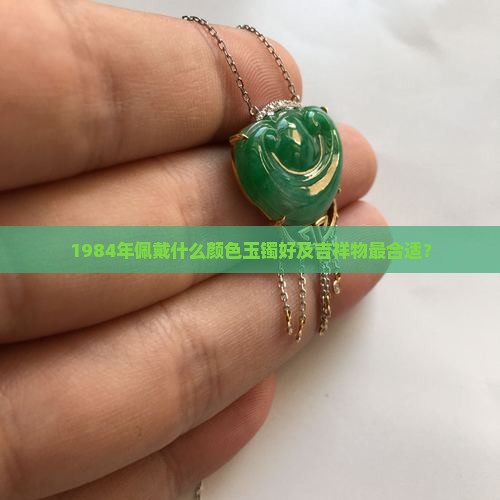 1984年佩戴什么颜色玉镯好及吉祥物最合适？