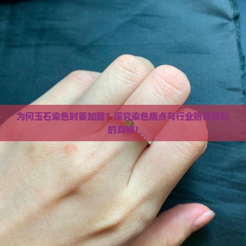 为何玉石染色时要加醋？探究染色痛点与行业热词背后的真相！