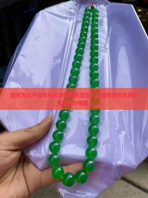 如何为儿子选择与兄弟相称的玉坠？有哪些适合兄弟的玉坠设计推荐？