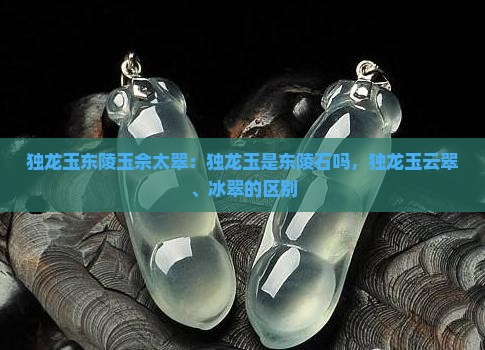 独龙玉东陵玉佘太翠：独龙玉是东陵石吗，独龙玉云翠、冰翠的区别