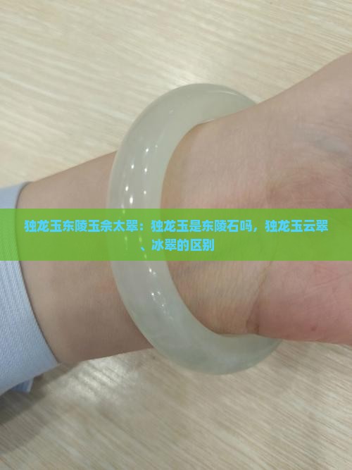 独龙玉东陵玉佘太翠：独龙玉是东陵石吗，独龙玉云翠、冰翠的区别