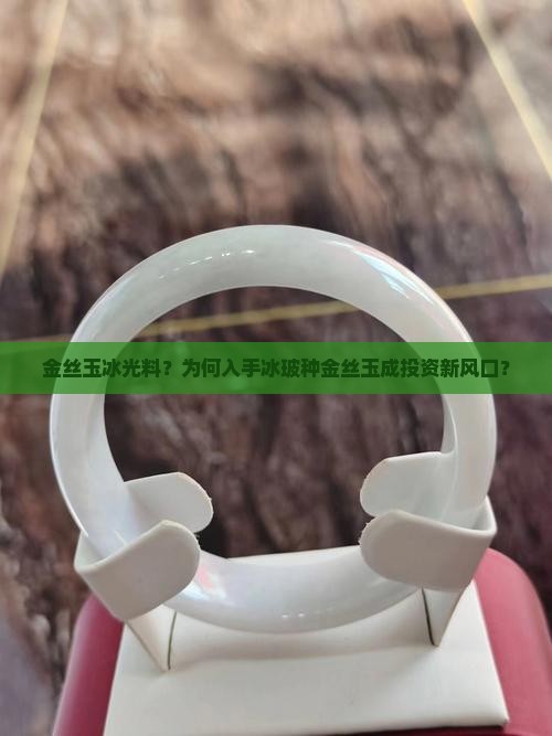 金丝玉冰光料？为何入手冰玻种金丝玉成投资新风口？