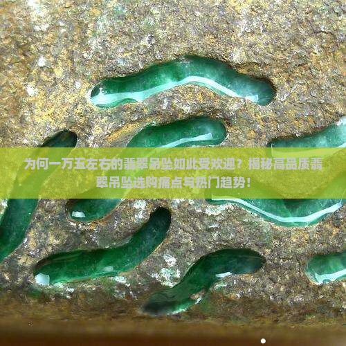 为何一万五左右的翡翠吊坠如此受欢迎？揭秘高品质翡翠吊坠选购痛点与热门趋势！