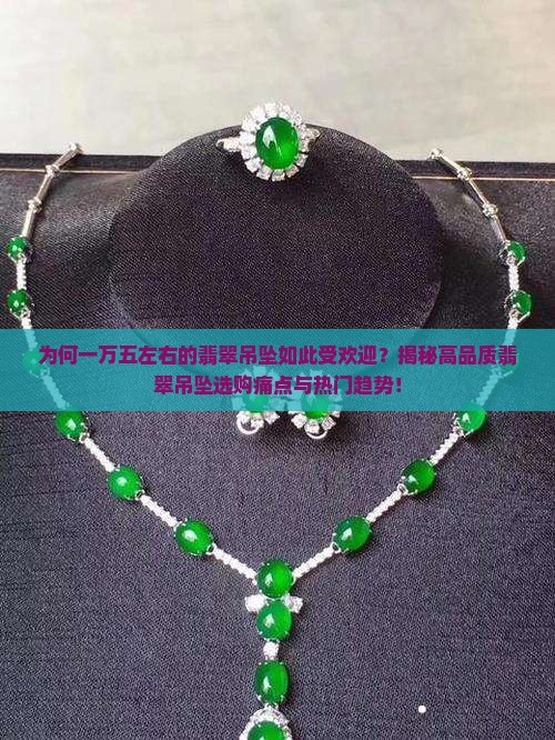 为何一万五左右的翡翠吊坠如此受欢迎？揭秘高品质翡翠吊坠选购痛点与热门趋势！