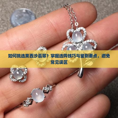如何挑选莫西沙翡翠？掌握选购技巧与鉴别要点，避免常见误区