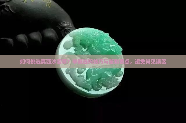 如何挑选莫西沙翡翠？掌握选购技巧与鉴别要点，避免常见误区