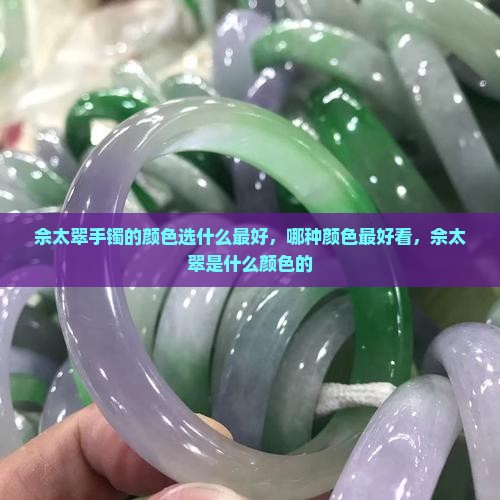 佘太翠手镯的颜色选什么最好，哪种颜色最好看，佘太翠是什么颜色的