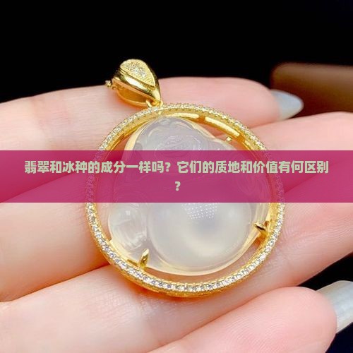 翡翠和冰种的成分一样吗？它们的质地和价值有何区别？