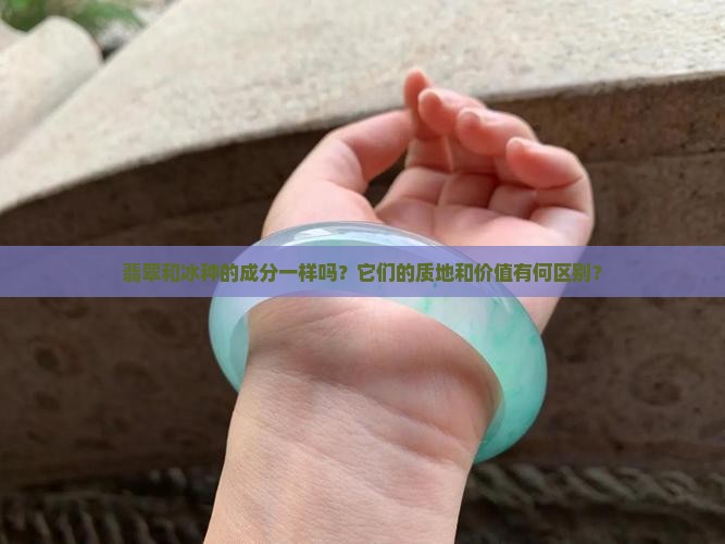 翡翠和冰种的成分一样吗？它们的质地和价值有何区别？