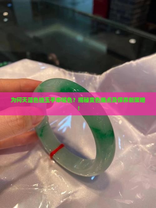 为何天蓝色独玉手串褪色？揭秘变色痛点及保养新策略！