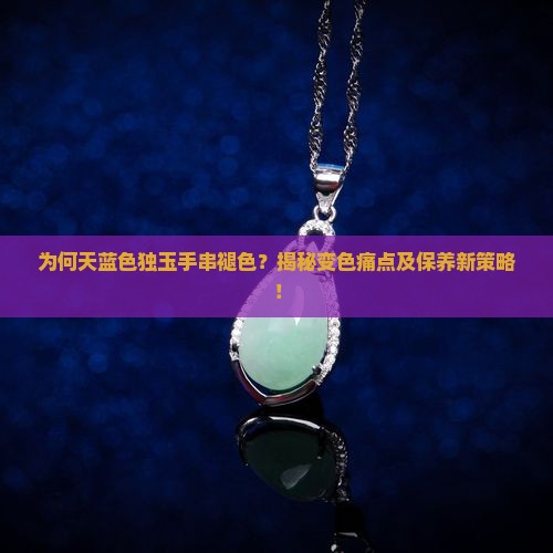 为何天蓝色独玉手串褪色？揭秘变色痛点及保养新策略！