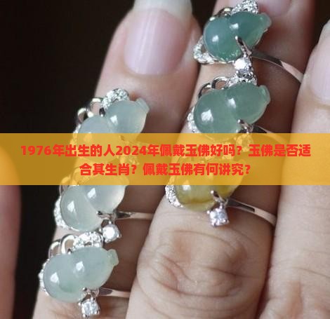 1976年出生的人2024年佩戴玉佛好吗？玉佛是否适合其生肖？佩戴玉佛有何讲究？