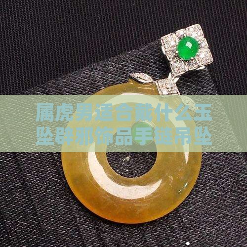 属虎男适合戴什么玉坠辟邪饰品手链吊坠