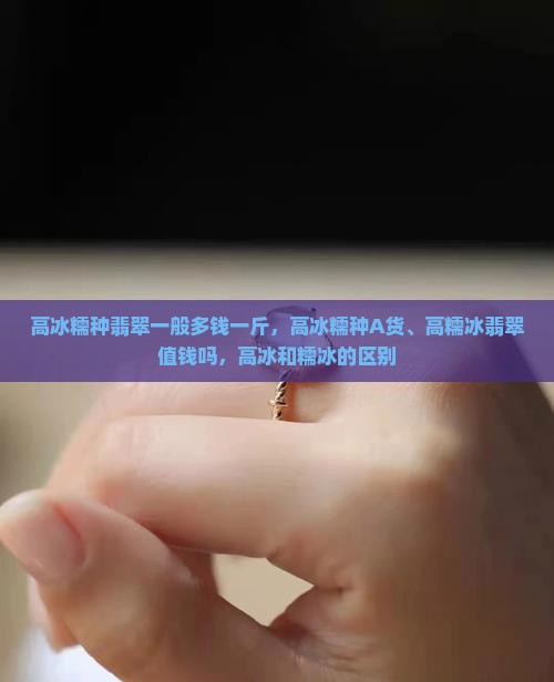 高冰糯种翡翠一般多钱一斤，高冰糯种A货、高糯冰翡翠值钱吗，高冰和糯冰的区别