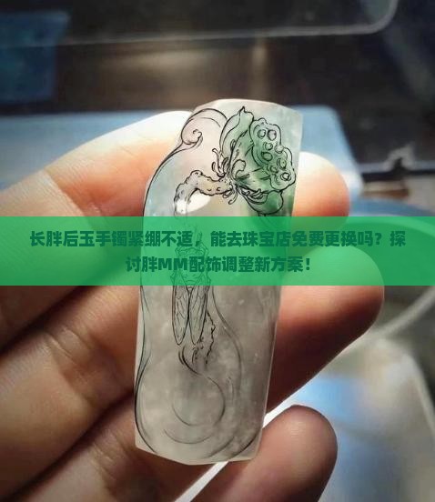 长胖后玉手镯紧绷不适，能去珠宝店免费更换吗？探讨胖MM配饰调整新方案！