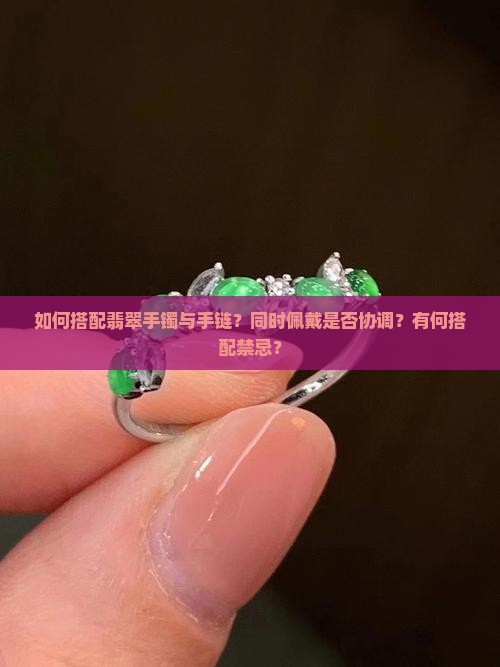 如何搭配翡翠手镯与手链？同时佩戴是否协调？有何搭配禁忌？