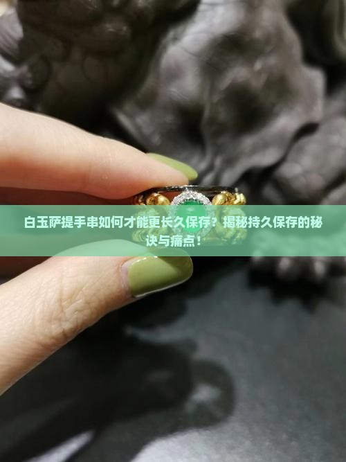 白玉萨提手串如何才能更长久保存？揭秘持久保存的秘诀与痛点！