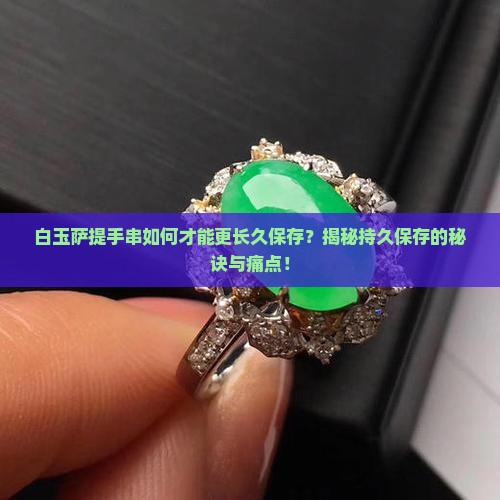 白玉萨提手串如何才能更长久保存？揭秘持久保存的秘诀与痛点！