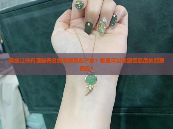 黑龙江省有哪些著名的翡翠原石产地？哪里可以找到高品质的翡翠原石？