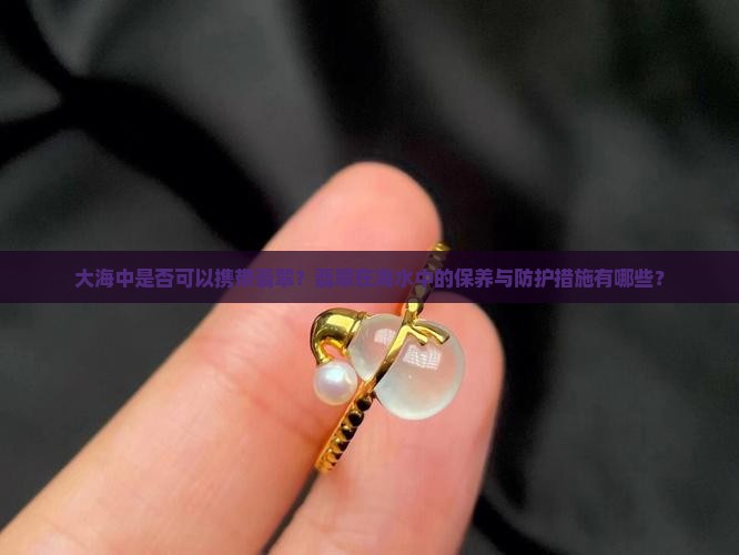 大海中是否可以携带翡翠？翡翠在海水中的保养与防护措施有哪些？