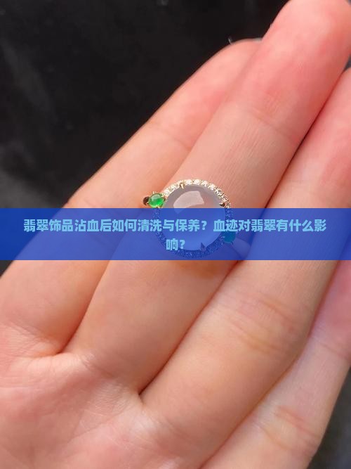 翡翠饰品沾血后如何清洗与保养？血迹对翡翠有什么影响？